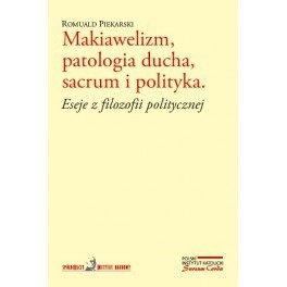 Makiawelizm, patologia ducha, sacrum i polityka. Eseje z filozofii politycznej - Romuald Piekarski 