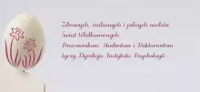 Zdrowych, radosnych i pełnych nadziei  Świąt Wielkanocnych  Pracownikom, Studentom i Doktorantom życzy Dyrekcja Instytutu Psychologii